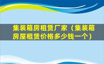 集装箱房租赁厂家（集装箱房屋租赁价格多少钱一个）