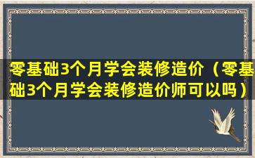 零基础3个月学会装修造价（零基础3个月学会装修造价师可以吗）