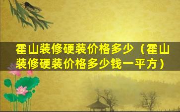 霍山装修硬装价格多少（霍山装修硬装价格多少钱一平方）