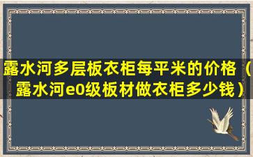 露水河多层板衣柜每平米的价格（露水河e0级板材做衣柜多少钱）