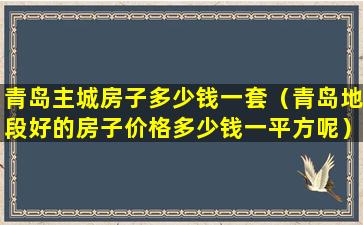 青岛主城房子多少钱一套（青岛地段好的房子价格多少钱一平方呢）