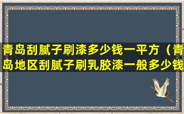 青岛刮腻子刷漆多少钱一平方（青岛地区刮腻子刷乳胶漆一般多少钱一平方）