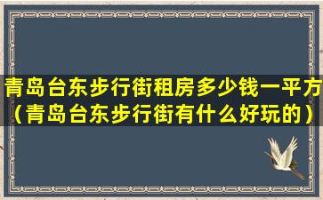 青岛台东步行街租房多少钱一平方（青岛台东步行街有什么好玩的）