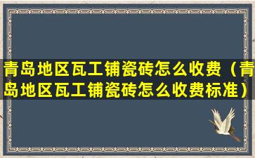 青岛地区瓦工铺瓷砖怎么收费（青岛地区瓦工铺瓷砖怎么收费标准）