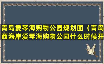 青岛爱琴海购物公园规划图（青岛西海岸爱琴海购物公园什么时候开业）