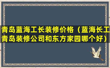 青岛蓝海工长装修价格（蓝海长工青岛装修公司和东方家园哪个好）