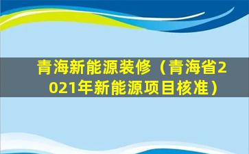 青海新能源装修（青海省2021年新能源项目核准）