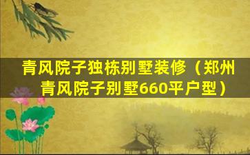 青风院子独栋别墅装修（郑州青风院子别墅660平户型）