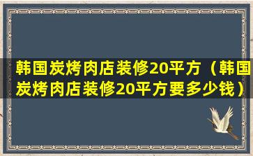 韩国炭烤肉店装修20平方（韩国炭烤肉店装修20平方要多少钱）