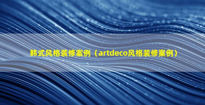 韩式风格装修案例（artdeco风格装修案例）