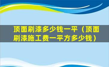 顶面刷漆多少钱一平（顶面刷漆施工费一平方多少钱）