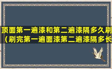 顶面第一遍漆和第二遍漆隔多久刷（刷完第一遍面漆第二遍漆隔多长时间可以刷）