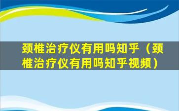 颈椎治疗仪有用吗知乎（颈椎治疗仪有用吗知乎视频）