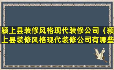 颍上县装修风格现代装修公司（颍上县装修风格现代装修公司有哪些）