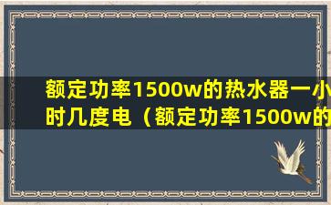 额定功率1500w的热水器一小时几度电（额定功率1500w的热水器一小时几度电正常）