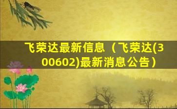 飞荣达最新信息（飞荣达(300602)最新消息公告）