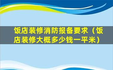 饭店装修消防报备要求（饭店装修大概多少钱一平米）