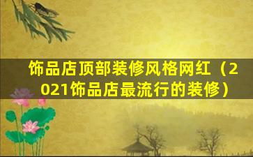 饰品店顶部装修风格网红（2021饰品店最流行的装修）