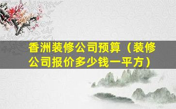 香洲装修公司预算（装修公司报价多少钱一平方）