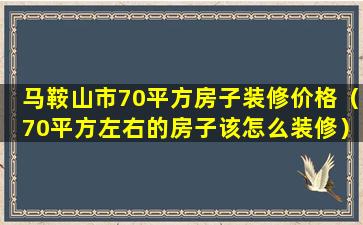 马鞍山市70平方房子装修价格（70平方左右的房子该怎么装修）