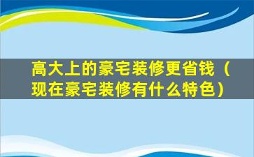 高大上的豪宅装修更省钱（现在豪宅装修有什么特色）