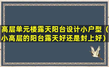 高层单元楼露天阳台设计小户型（小高层的阳台露天好还是封上好）