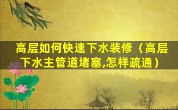 高层如何快速下水装修（高层下水主管道堵塞,怎样疏通）