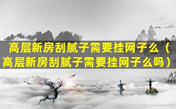 高层新房刮腻子需要挂网子么（高层新房刮腻子需要挂网子么吗）