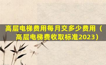 高层电梯费用每月交多少费用（高层电梯费收取标准2023）