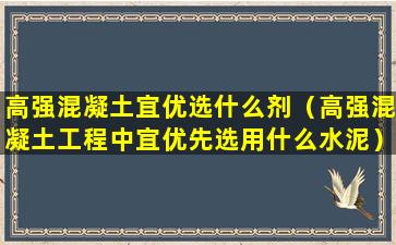 高强混凝土宜优选什么剂（高强混凝土工程中宜优先选用什么水泥）