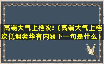 高端大气上档次!（高端大气上档次低调奢华有内涵下一句是什么）