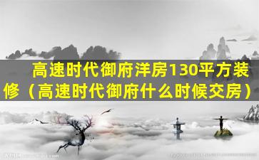 高速时代御府洋房130平方装修（高速时代御府什么时候交房）