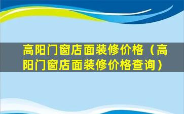 高阳门窗店面装修价格（高阳门窗店面装修价格查询）