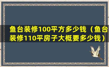 鱼台装修100平方多少钱（鱼台装修110平房子大概要多少钱）