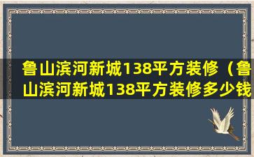 鲁山滨河新城138平方装修（鲁山滨河新城138平方装修多少钱）