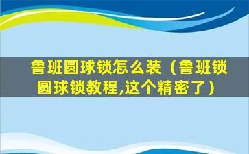 鲁班圆球锁怎么装（鲁班锁圆球锁教程,这个精密了）