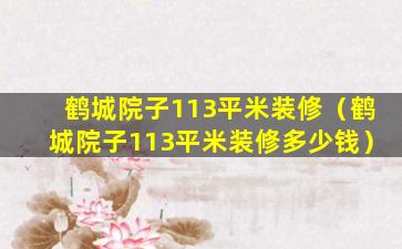 鹤城院子113平米装修（鹤城院子113平米装修多少钱）