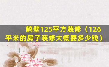 鹤壁125平方装修（126平米的房子装修大概要多少钱）