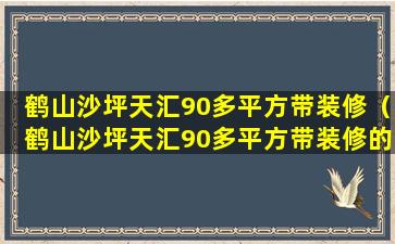 鹤山沙坪天汇90多平方带装修（鹤山沙坪天汇90多平方带装修的房子）