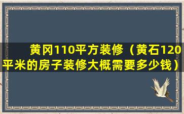 黄冈110平方装修（黄石120平米的房子装修大概需要多少钱）