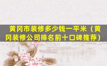 黄冈市装修多少钱一平米（黄冈装修公司排名前十口碑推荐）