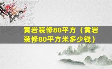 黄岩装修80平方（黄岩装修80平方米多少钱）