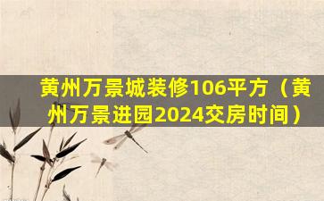 黄州万景城装修106平方（黄州万景进园2024交房时间）