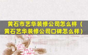 黄石市艺华装修公司怎么样（黄石艺华装修公司口碑怎么样）