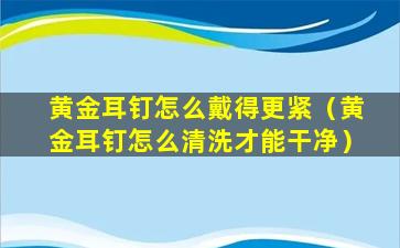 黄金耳钉怎么戴得更紧（黄金耳钉怎么清洗才能干净）