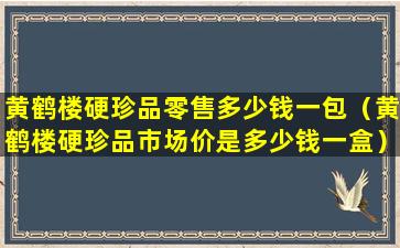 黄鹤楼硬珍品零售多少钱一包（黄鹤楼硬珍品市场价是多少钱一盒）