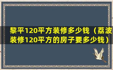 黎平120平方装修多少钱（荔波装修120平方的房子要多少钱）