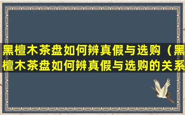 黑檀木茶盘如何辨真假与选购（黑檀木茶盘如何辨真假与选购的关系）