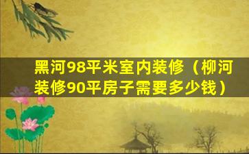 黑河98平米室内装修（柳河装修90平房子需要多少钱）