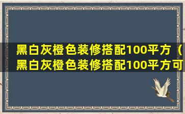 黑白灰橙色装修搭配100平方（黑白灰橙色装修搭配100平方可以吗）